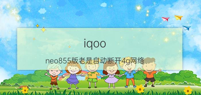 iqoo neo855版老是自动断开4g网络 iqoo 7网络断流是什么原因？